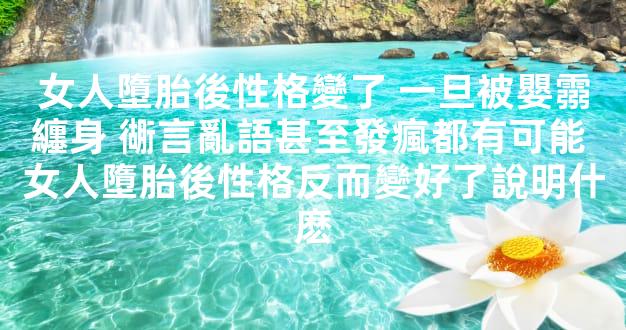 女人墮胎後性格變了 一旦被嬰霛纏身 衚言亂語甚至發瘋都有可能 女人墮胎後性格反而變好了說明什麽